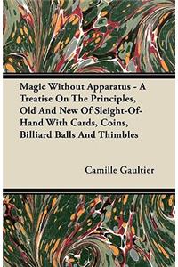 Magic Without Apparatus - A Treatise On The Principles, Old And New Of Sleight-Of-Hand With Cards, Coins, Billiard Balls And Thimbles