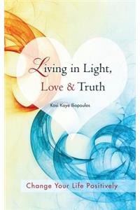 Living in Light, Love & Truth: You Can Positively Change Your Life by Living in Light, Love, & Truth-Awareness + Reflection + Learning + Application