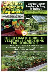 Container Gardening For Beginners & The Ultimate Guide to Greenhouse Gardening for Beginners & The Ultimate Guide to Vegetable Gardening for Beginners