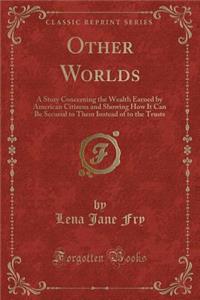 Other Worlds: A Story Concerning the Wealth Earned by American Citizens and Showing How It Can Be Secured to Them Instead of to the Trusts (Classic Reprint)