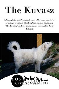 The Kuvasz: A Complete and Comprehensive Owners Guide To: Buying, Owning, Health, Grooming, Training, Obedience, Understanding and Caring for Your Kuvasz