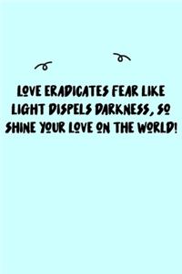 Love eradicates fear like light dispels darkness, so shine your love on the world! Journal