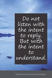 Do not listen with the intent to reply. But with the intent to understand.