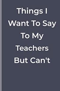 Things I Want To Say To My Teachers But Can't