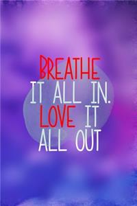 Breathe It All In. Love It All Out