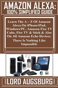 Amazon Alexa: 100% Simplified Guide: Learn the a - Z of Amazon Alexa on Iphone/Ipad, Windows/Pc, Amazon Fire TV Cube, Fire TV & Stick & Also on All Amazon Echo Devices. There Is Nothing Like Impossible!