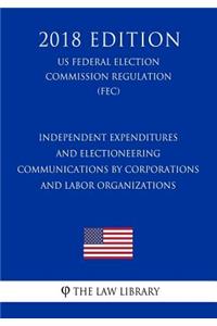 Independent Expenditures and Electioneering Communications by Corporations and Labor Organizations (US Federal Election Commission Regulation) (FEC) (2018 Edition)