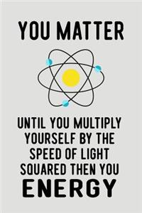 You Matter Until You Multiply Yourself by the Speed of Light Squared Then You Energy