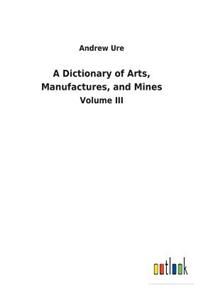 A Dictionary of Arts, Manufactures, and Mines