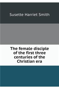 The Female Disciple of the First Three Centuries of the Christian Era