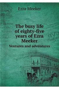 The Busy Life of Eighty-Five Years of Ezra Meeker Ventures and Adventures