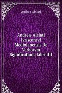 Andreae Alciati Ivrisconsvl Mediolanensis De Verborvm Significatione Libri IIII