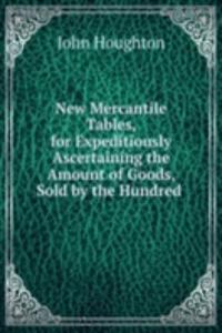 New Mercantile Tables, for Expeditiously Ascertaining the Amount of Goods, Sold by the Hundred