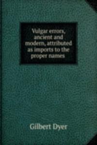 Vulgar errors, ancient and modern, attributed as imports to the proper names