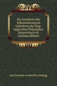 Die Autolatrie oder Selbstanbetung,ein Geheimniss der Jung-hegel'schen Philosophie: Humoristisch-kri (German Edition)