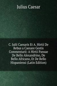 C. Julii Caesaris Et A. Hirtii De Rebus a Caesare Gestis Commentarii: A Hirtii Pansae De Bello Alexandrino, De Bello Africano, Et De Bello Hispaniensi (Latin Edition)