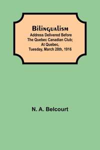 Bilingualism; Address delivered before the Quebec Canadian Club; At Quebec, Tuesday, March 28th, 1916