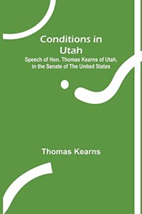 Conditions in Utah; Speech of Hon. Thomas Kearns of Utah, in the Senate of the United States