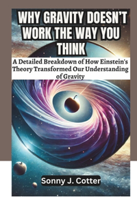 Why Gravity Doesn't Work the Way You Think: A Detailed Breakdown of How Einstein's Theory Transformed Our Understanding of Gravity