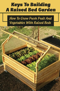 Keys To Building A Raised Bed Garden: How To Grow Fresh Fruit And Vegetables With Raised Beds: Supplies For A Raised Bed Garden