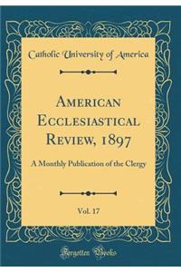 American Ecclesiastical Review, 1897, Vol. 17: A Monthly Publication of the Clergy (Classic Reprint)