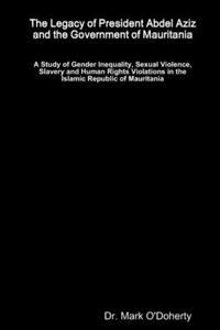 Legacy of President Abdel Aziz and the Government of Mauritania - A Study of Gender Inequality, Sexual Violence, Slavery and Human Rights Violations in the Islamic Republic of Mauritania