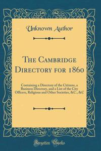 The Cambridge Directory for 1860: Containing a Directory of the Citizens, a Business Directory, and a List of the City Officers, Religious and Other Societies, &c., &c (Classic Reprint)