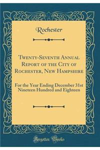 Twenty-Seventh Annual Report of the City of Rochester, New Hampshire: For the Year Ending December 31st Nineteen Hundred and Eighteen (Classic Reprint)