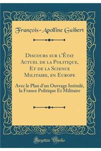 Discours Sur l'Ã?tat Actuel de la Politique, Et de la Science Militaire, En Europe: Avec Le Plan d'Un Ouvrage IntitulÃ©, La France Politique Et Militaire (Classic Reprint)