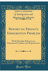 Report on Fresno's Immigration Problem: With Particular Reference to Educational Facilities and Requirements (Classic Reprint)