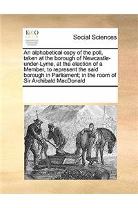 An Alphabetical Copy of the Poll, Taken at the Borough of Newcastle-Under-Lyme, at the Election of a Member, to Represent the Said Borough in Parliament; In the Room of Sir Archibald MacDonald