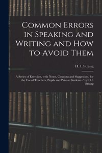 Common Errors in Speaking and Writing and How to Avoid Them: a Series of Exercises, With Notes, Cautions and Suggestion, for the Use of Teachers, Pupils and Private Students / by H.I. Strang