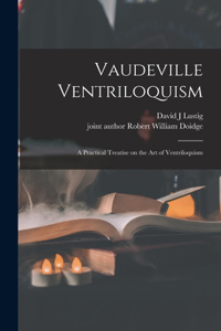 Vaudeville Ventriloquism; a Practical Treatise on the Art of Ventriloquism