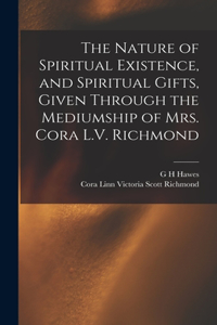 Nature of Spiritual Existence, and Spiritual Gifts, Given Through the Mediumship of Mrs. Cora L.V. Richmond