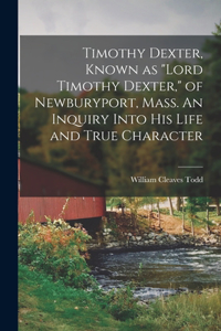 Timothy Dexter, Known as Lord Timothy Dexter, of Newburyport, Mass. An Inquiry Into his Life and True Character