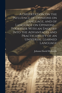 Dissertation on the Influence of Opinions on Language, and of Language on Opinions ... Together With an Enquiry Into the Advantages and Practicability of an Universal Learned Language