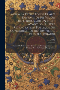 Avis À La Petite Église Et Aux Ennemis De Pie Vii, Ou Réflexions Sur Un Écrit Ayant Pour Titre Retractation Publique Du Concordat De 1801 [by Pierre Louis Blanchard]