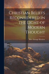 Christian Beliefs Reconsidered in the Light of Modern Thought