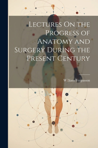Lectures On the Progress of Anatomy and Surgery During the Present Century