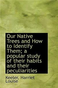 Our Native Trees and How to Identify Them; A Popular Study of Their Habits and Their Peculiarities