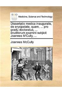 Dissertatio Medica Inauguralis, de Erysipelate, Quam, ... Pro Gradu Doctoratus, ... Eruditorum Examini Subjicit Joannes m'Cully, ...
