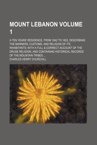 Mount Lebanon Volume 1; A Ten Years' Residence, from 1842 to 1852, Describing the Manners, Customs, and Religion of Its Inhabitants with a Full & Corr