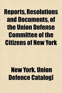 Reports, Resolutions and Documents, of the Union Defense Committee of the Citizens of New York