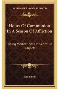 Hours of Communion in a Season of Affliction: Being Meditations on Scripture Subjects