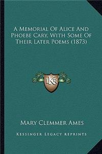 A Memorial of Alice and Phoebe Cary, with Some of Their Latea Memorial of Alice and Phoebe Cary, with Some of Their Later Poems (1873) R Poems (1873)