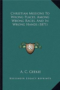 Christian Missions to Wrong Places, Among Wrong Races, and in Wrong Hands (1871)