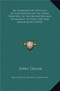 Examination into and an Elucidation of the Great Principle of the Mediation and Atonement of Our Lord and Savior Jesus Christ