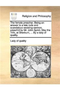 The Female Preacher. Being an Answer to a Late Rude and Scandalous Wedding-Sermon, Preach'd by Mr. John Sprint, May the 11th, at Sherburn, ... by a Lady of Quality.