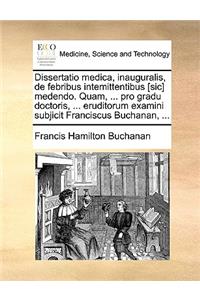 Dissertatio Medica, Inauguralis, de Febribus Intemittentibus [Sic] Medendo. Quam, ... Pro Gradu Doctoris, ... Eruditorum Examini Subjicit Franciscus Buchanan, ...