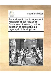 An address to the independent members of the House of Commons of Ireland, on the question of establishing a regency in this Kingdom.